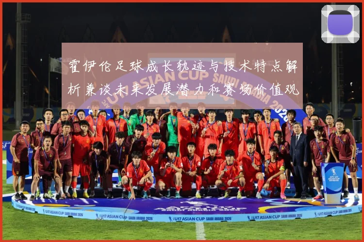 霍伊伦足球成长轨迹与技术特点解析兼谈未来发展潜力和赛场价值观察
