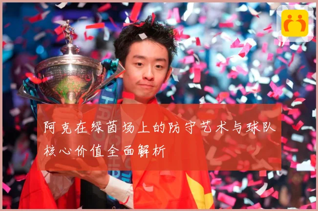 阿克在绿茵场上的防守艺术与球队核心价值全面解析