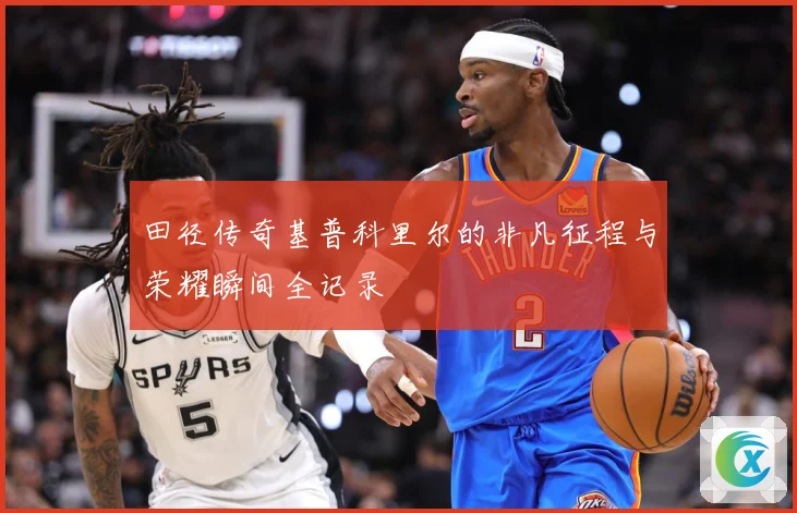 田径传奇基普科里尔的非凡征程与荣耀瞬间全记录