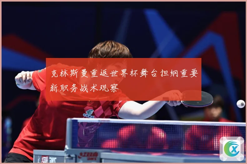 克林斯曼重返世界杯舞台担纲重要新职务战术观察
