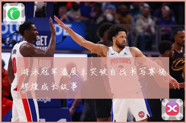 游泳冠军潘展乐突破自我书写赛场辉煌成长故事
