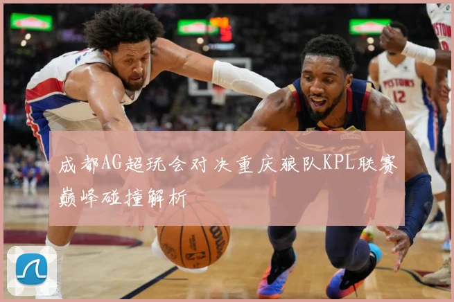 成都AG超玩会对决重庆狼队KPL联赛巅峰碰撞解析
