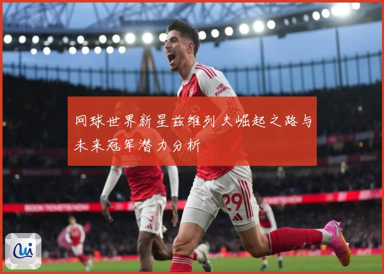 网球世界新星兹维列夫崛起之路与未来冠军潜力分析