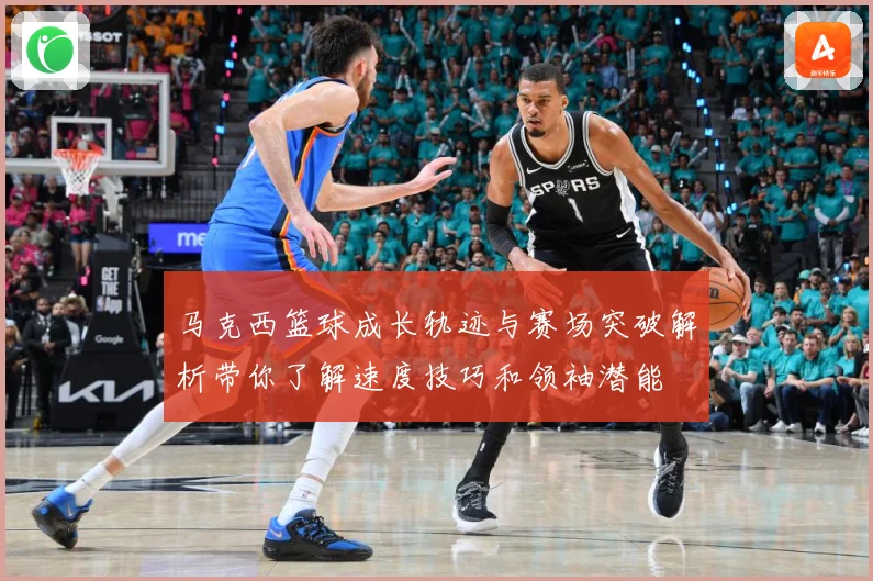 马克西篮球成长轨迹与赛场突破解析带你了解速度技巧和领袖潜能
