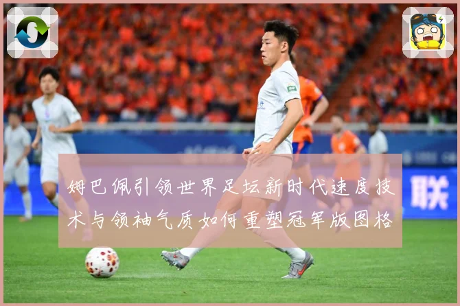 姆巴佩引领世界足坛新时代速度技术与领袖气质如何重塑冠军版图格局与未来走势