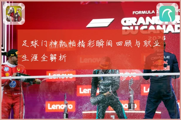 足球门神凯帕精彩瞬间回顾与职业生涯全解析