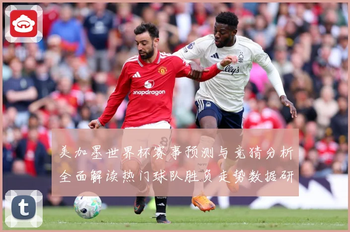 美加墨世界杯赛事预测与竞猜分析全面解读热门球队胜负走势数据研判