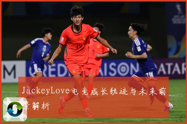 JackeyLove电竞成长轨迹与未来前景解析