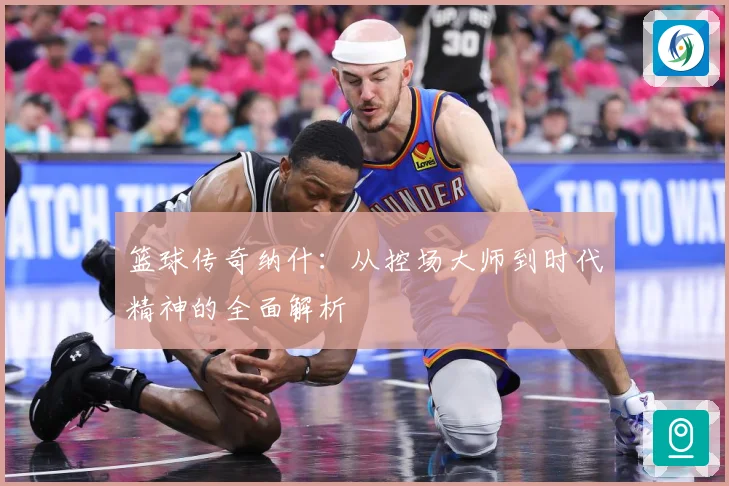 篮球传奇纳什：从控场大师到时代精神的全面解析
