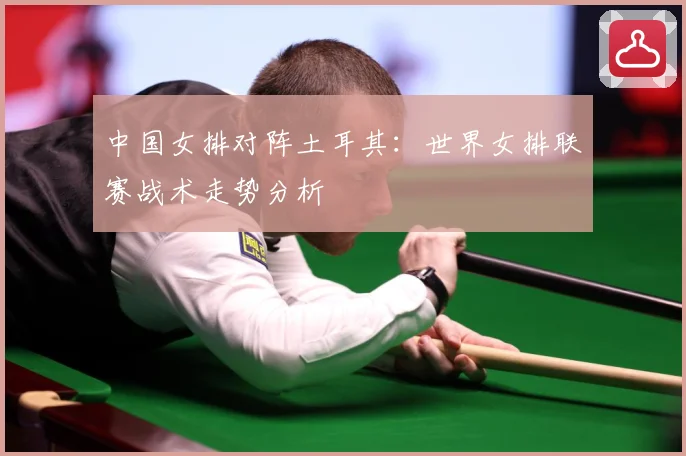 中国女排对阵土耳其：世界女排联赛战术走势分析