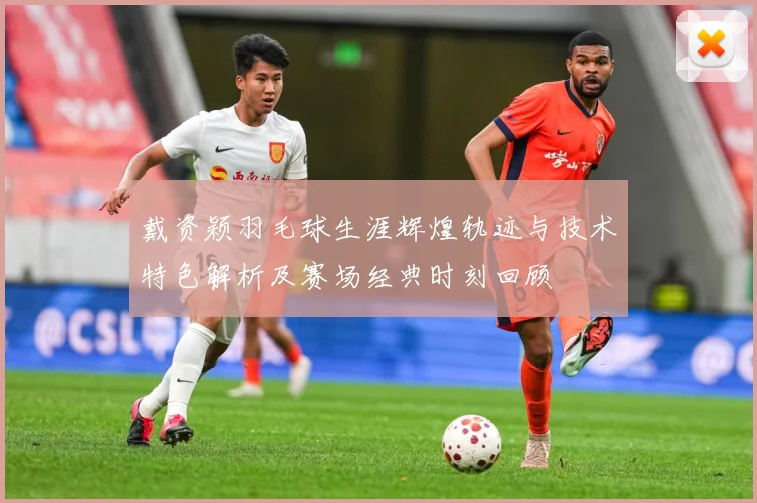 戴资颖羽毛球生涯辉煌轨迹与技术特色解析及赛场经典时刻回顾