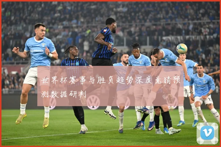 世界杯赛事与胜负趋势深度竞猜预测数据研判