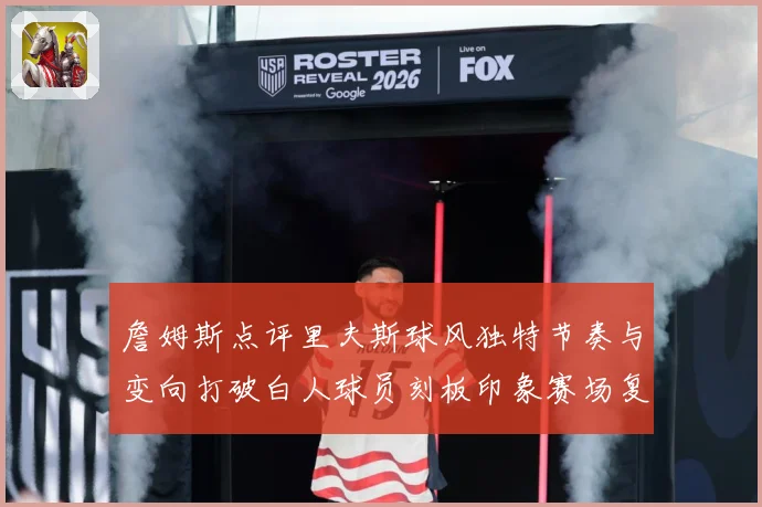 詹姆斯点评里夫斯球风独特节奏与变向打破白人球员刻板印象赛场复盘