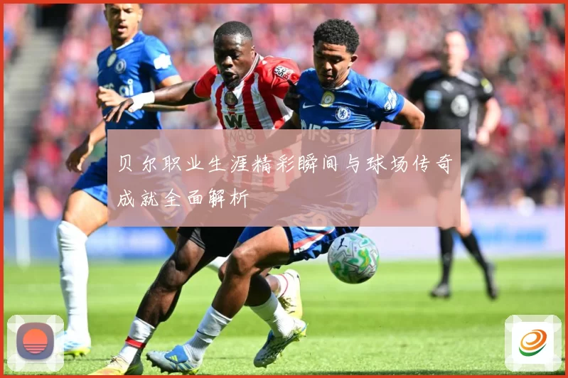 贝尔职业生涯精彩瞬间与球场传奇成就全面解析