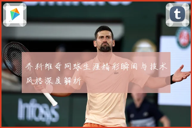 乔科维奇网球生涯精彩瞬间与技术风格深度解析