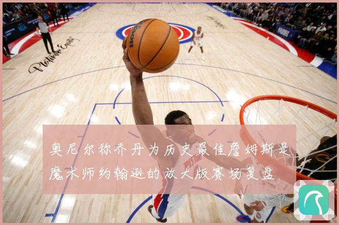 奥尼尔称乔丹为历史最佳詹姆斯是魔术师约翰逊的放大版赛场复盘