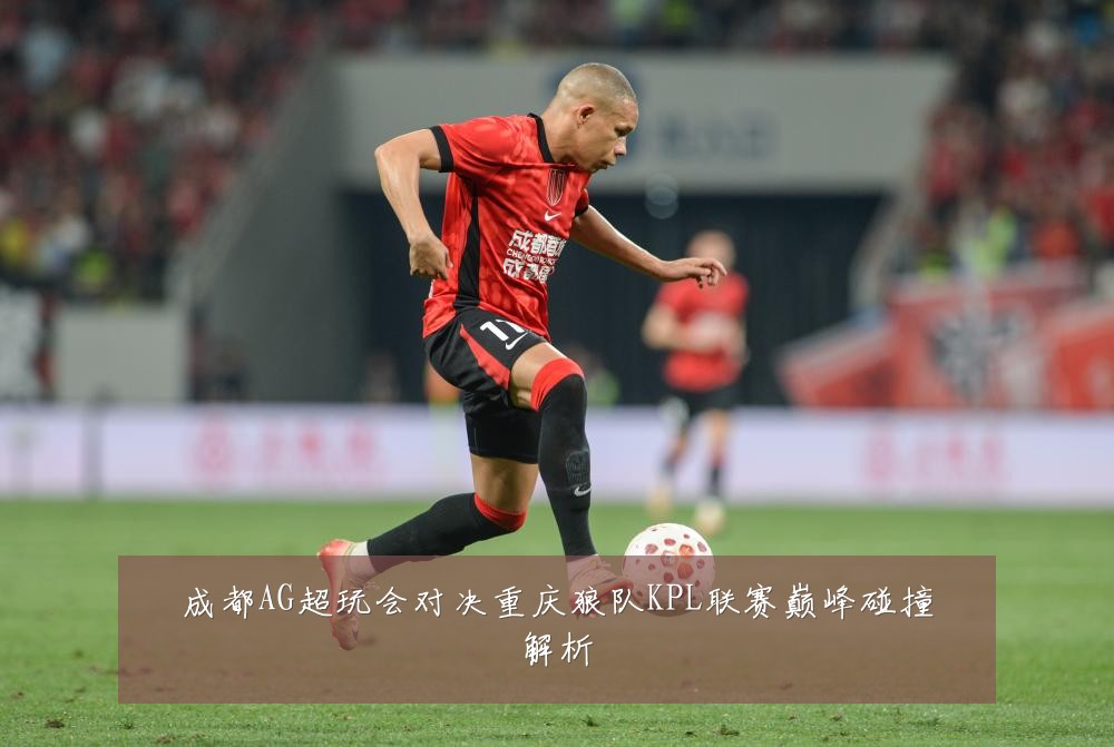 成都AG超玩会对决重庆狼队KPL联赛巅峰碰撞解析