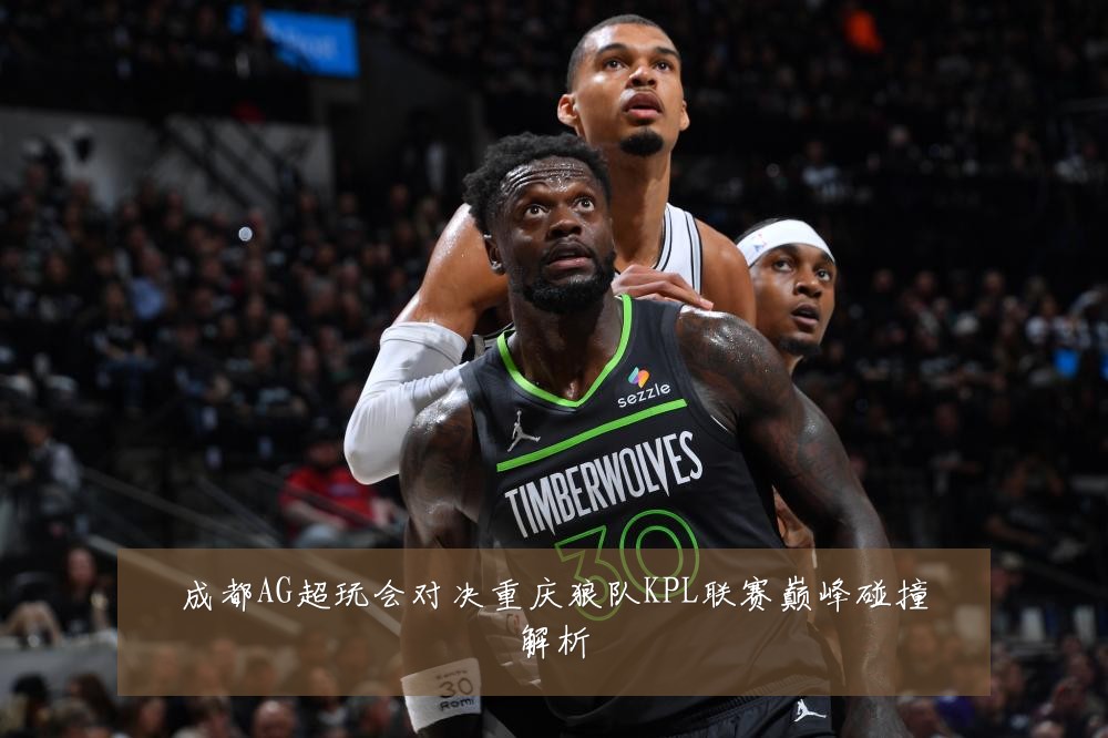 成都AG超玩会对决重庆狼队KPL联赛巅峰碰撞解析