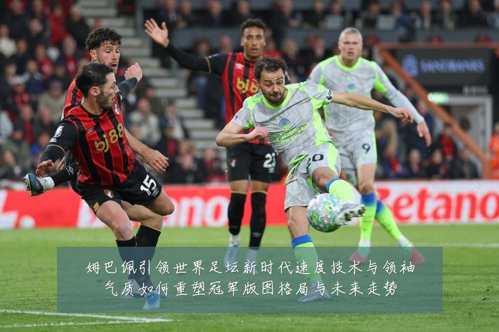 姆巴佩引领世界足坛新时代速度技术与领袖气质如何重塑冠军版图格局与未来走势