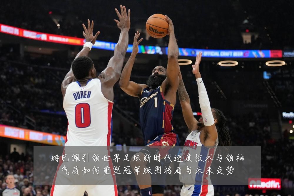姆巴佩引领世界足坛新时代速度技术与领袖气质如何重塑冠军版图格局与未来走势