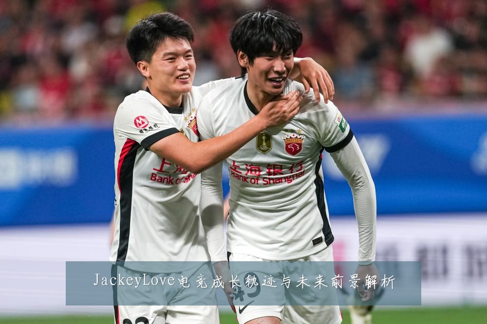JackeyLove电竞成长轨迹与未来前景解析