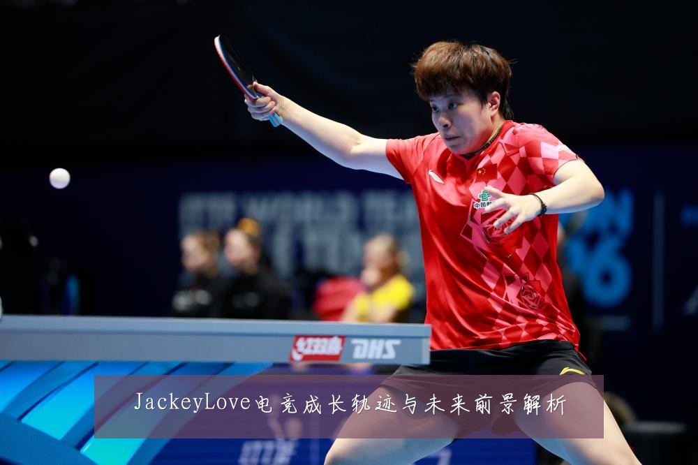 JackeyLove电竞成长轨迹与未来前景解析