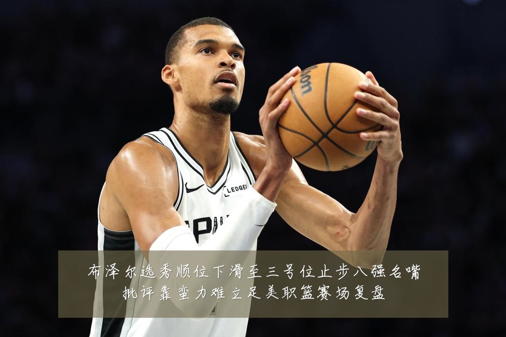 布泽尔选秀顺位下滑至三号位止步八强名嘴批评靠蛮力难立足美职篮赛场复盘