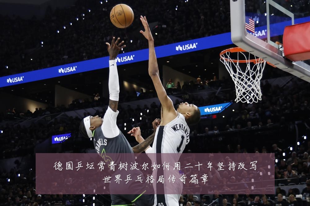 德国乒坛常青树波尔如何用二十年坚持改写世界乒乓格局传奇篇章