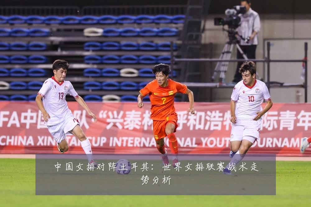 中国女排对阵土耳其:世界女排联赛战术走势分析
